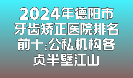 2024年德阳市牙齿矫正医院排名前十：公私机构各占半壁江山
