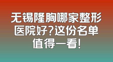 无锡隆胸哪家整形医院好？这份名单值得一看！