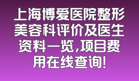 上海博爱医院整形美容科评价及医生资料一览，项目费用在线查询！