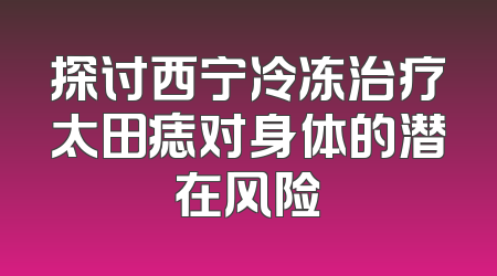 探讨西宁冷冻治疗太田痣对身体的潜在风险