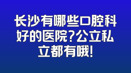 长沙有哪些口腔科好的医院？公立私立都有哦！