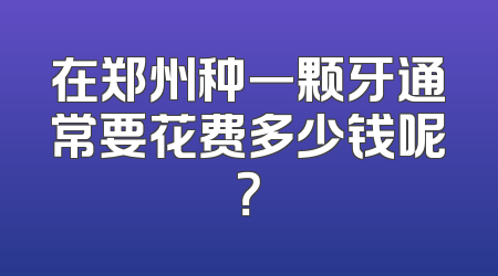 在郑州种一颗牙通常要花费多少钱呢？