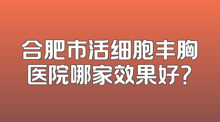 合肥市活细胞丰胸医院哪家效果好？