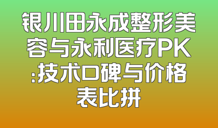 银川田永成整形美容与永利医疗PK：技术口碑与价格表比拼