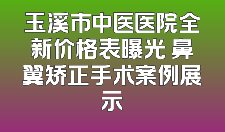 玉溪市中医医院全新价格表曝光 鼻翼矫正手术案例展示