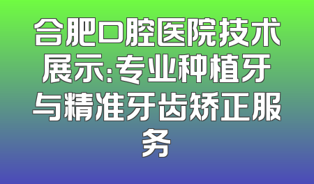 合肥口腔医院技术展示：专业种植牙与精准牙齿矫正服务