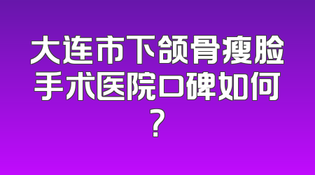 大连市下颌骨瘦脸手术医院口碑如何？