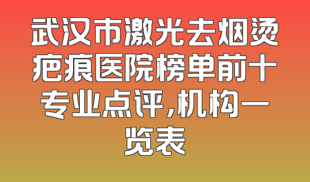武汉市激光去烟烫疤痕医院榜单前十专业点评，机构一览表