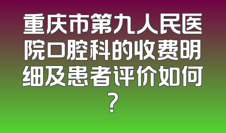 重庆市第九人民医院口腔科的收费明细及患者评价如何？