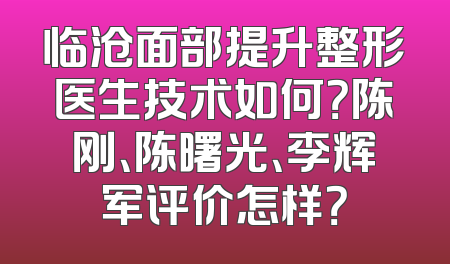 临沧面部提升整形医生技术如何？陈刚、陈曙光、李辉军评价怎样？