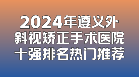 2024年遵义外斜视矫正手术医院十强排名热门推荐