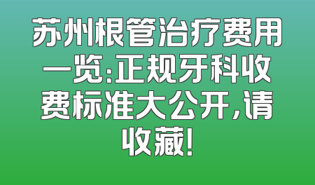 苏州根管治疗费用一览：正规牙科收费标准大公开，请收藏！