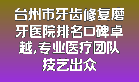 台州市牙齿修复磨牙医院排名口碑卓越，专业医疗团队技艺出众