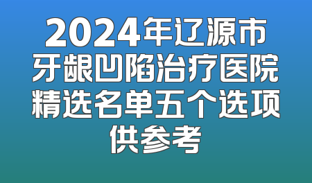 2024年辽源市牙龈凹陷治疗医院精选名单五个选项供参考