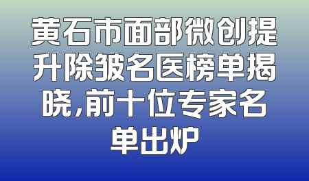 黄石市面部微创提升除皱名医榜单揭晓，前十位专家名单出炉