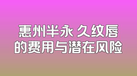 惠州半永 久纹唇的费用与潜在风险