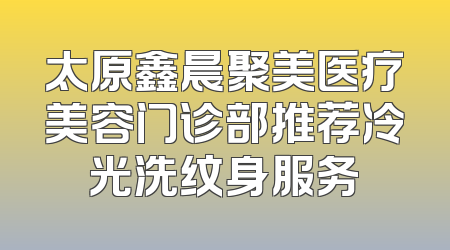 太原鑫晨聚美医疗美容门诊部推荐冷光洗纹身服务