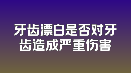 牙齿漂白是否对牙齿造成严重伤害