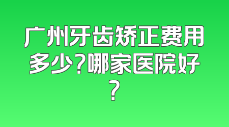 广州牙齿矫正费用多少？哪家医院好？
