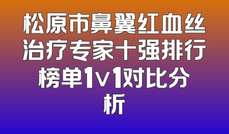 松原市鼻翼红血丝治疗专家十强排行榜单1v1对比分析