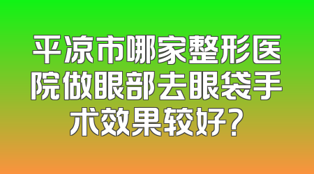 平凉市哪家整形医院做眼部去眼袋手术效果较好？