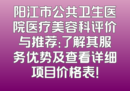 阳江市公共卫生医院医疗美容科评价与推荐：了解其服务优势及查看详细项目价格表！