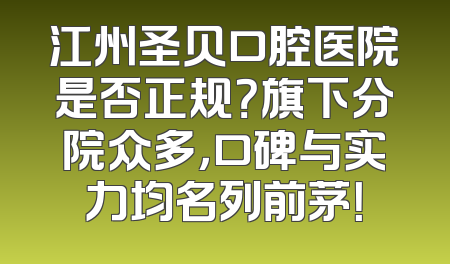 江州圣贝口腔医院是否正规？旗下分院众多，口碑与实力均名列前茅！