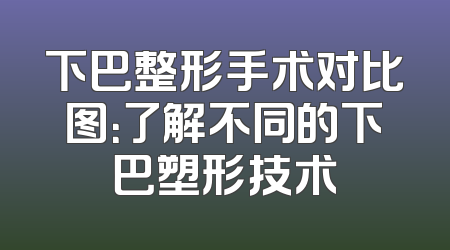 下巴整形手术对比图：了解不同的下巴塑形技术