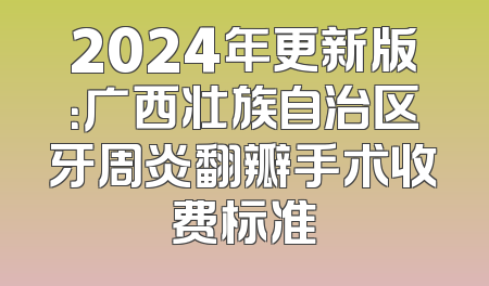 2024年更新版：广西壮族自治区牙周炎翻瓣手术收费标准