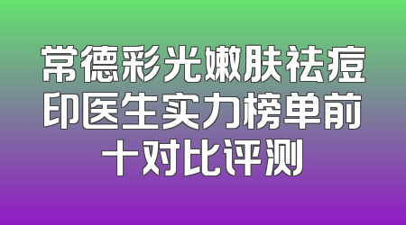 常德彩光嫩肤祛痘印医生实力榜单前十对比评测