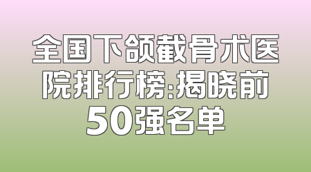 全国下颌截骨术医院排行榜：揭晓前50强名单