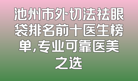 池州市外切法祛眼袋排名前十医生榜单，专业可靠医美之选