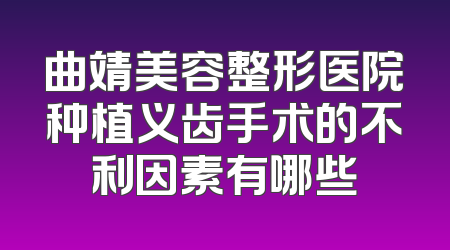 曲靖美容整形医院种植义齿手术的不利因素有哪些