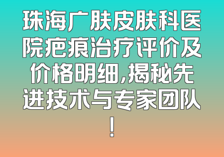 珠海广肤皮肤科医院疤痕治疗评价及价格明细，揭秘先进技术与专家团队！