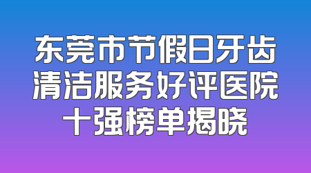 东莞市节假日牙齿清洁服务好评医院十强榜单揭晓
