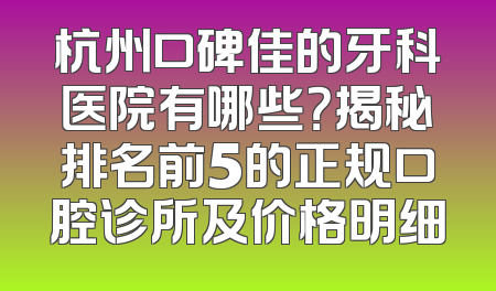 杭州口碑佳的牙科医院有哪些？揭秘排名前5的正规口腔诊所及价格明细