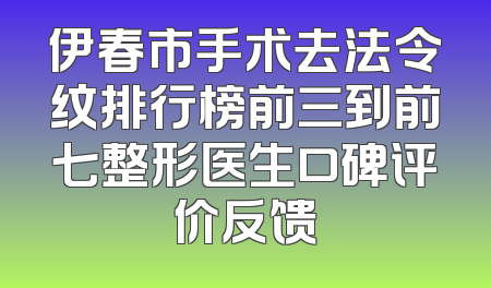 伊春市手术去法令纹排行榜前三到前七整形医生口碑评价反馈
