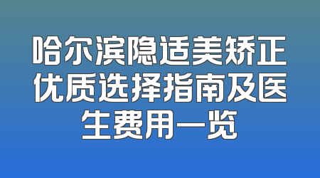 哈尔滨隐适美矫正优质选择指南及医生费用一览