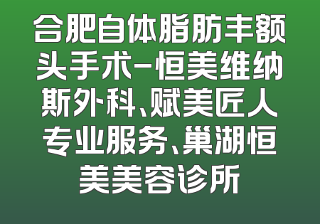 合肥自体脂肪丰额头手术-恒美维纳斯外科、赋美匠人专业服务、巢湖恒美美容诊所