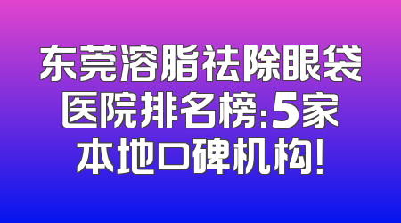 东莞溶脂祛除眼袋医院排名榜：5家本地口碑机构！