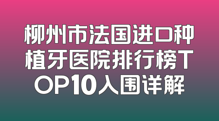 柳州市法国进口种植牙医院排行榜TOP10入围详解