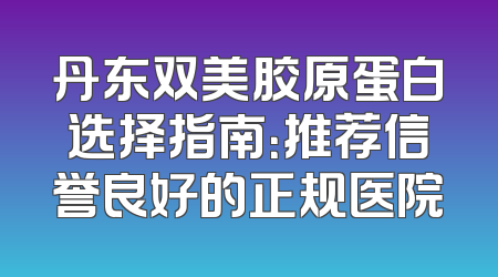 丹东双美胶原蛋白选择指南：推荐信誉良好的正规医院