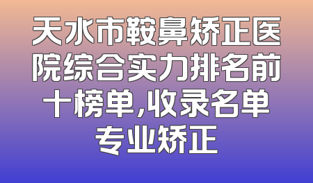 天水市鞍鼻矫正医院综合实力排名前十榜单，收录名单专业矫正