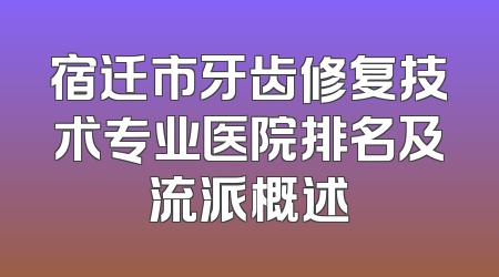 宿迁市牙齿修复技术专业医院排名及流派概述