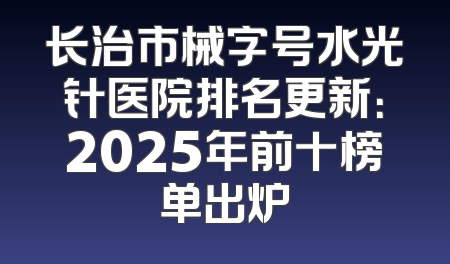 长治市械字号水光针医院排名更新：2025年前十榜单出炉