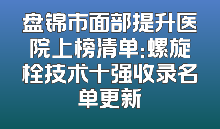 盘锦市面部提升医院上榜清单：螺旋栓技术十强收录名单更新