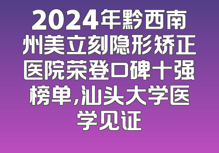 2024年黔西南州美立刻隐形矫正医院荣登口碑十强榜单，汕头大学医学见证