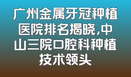 广州金属牙冠种植医院排名揭晓，中山三院口腔科种植技术领头