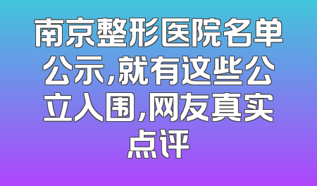 南京整形医院名单公示，就有这些公立入围，网友真实点评