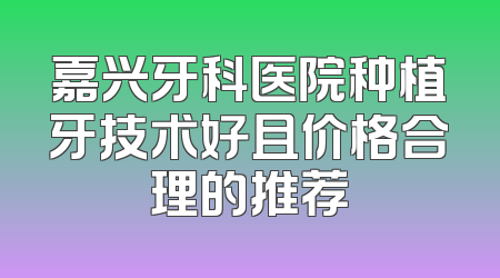 嘉兴牙科医院种植牙技术好且价格合理的推荐